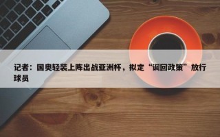 记者：国奥轻装上阵出战亚洲杯，拟定“调回政策”放行球员