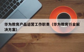 华为教育产品运营工作职责（华为教育行业解决方案）