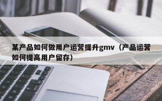 某产品如何做用户运营提升gmv（产品运营如何提高用户留存）