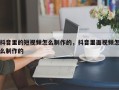 抖音里的短视频怎么制作的，抖音里面视频怎么制作的