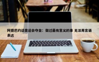 阿德巴约谈奥运会夺金：做过最有意义的事 无法用言语表达