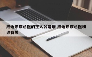 成语讳疾忌医的主人公是谁 成语讳疾忌医和谁有关