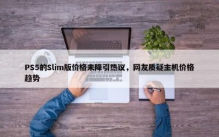 PS5的Slim版价格未降引热议，网友质疑主机价格趋势