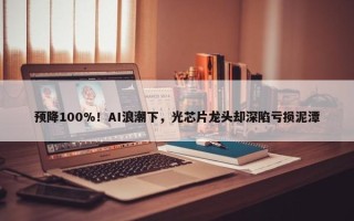 预降100%！AI浪潮下，光芯片龙头却深陷亏损泥潭