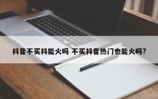 抖音不买抖能火吗 不买抖音热门也能火吗?