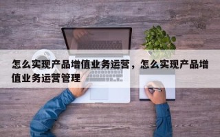 怎么实现产品增值业务运营，怎么实现产品增值业务运营管理