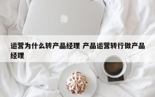 运营为什么转产品经理 产品运营转行做产品经理