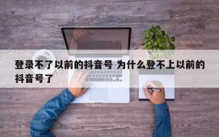 登录不了以前的抖音号 为什么登不上以前的抖音号了