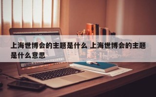 上海世博会的主题是什么 上海世博会的主题是什么意思