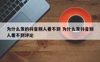 为什么发的抖音别人看不到 为什么发抖音别人看不到评论