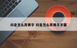 抖音怎么弄黄字 抖音怎么弄黄字字幕