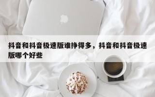 抖音和抖音极速版谁挣得多，抖音和抖音极速版哪个好些