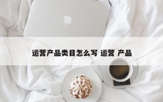 运营产品类目怎么写 运营 产品