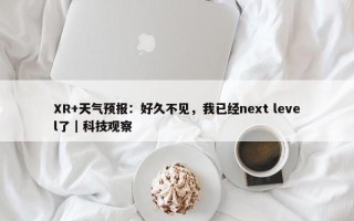 XR+天气预报：好久不见，我已经next level了｜科技观察