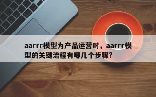 aarrr模型为产品运营时，aarrr模型的关键流程有哪几个步骤?