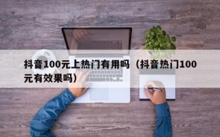 抖音100元上热门有用吗（抖音热门100元有效果吗）