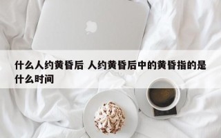 什么人约黄昏后 人约黄昏后中的黄昏指的是什么时间