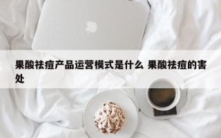 果酸祛痘产品运营模式是什么 果酸祛痘的害处