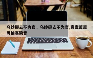 乌纱掷去不为官，乌纱掷去不为官,囊橐萧萧两袖寒读音