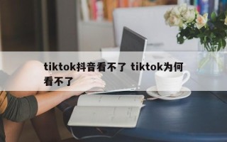 tiktok抖音看不了 tiktok为何看不了