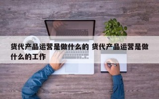 货代产品运营是做什么的 货代产品运营是做什么的工作