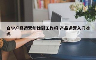 自学产品运营能找到工作吗 产品运营入门难吗