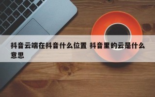 抖音云端在抖音什么位置 抖音里的云是什么意思