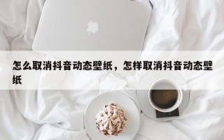 怎么取消抖音动态壁纸，怎样取消抖音动态壁纸