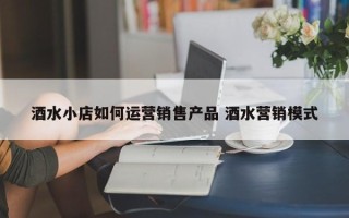 酒水小店如何运营销售产品 酒水营销模式