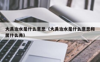 大禹治水是什么意思（大禹治水是什么意思和属什么肖）