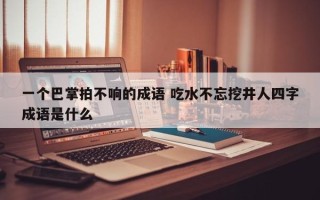 一个巴掌拍不响的成语 吃水不忘挖井人四字成语是什么