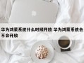 华为鸿蒙系统什么时候开放 华为鸿蒙系统会不会开放