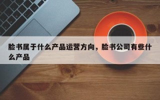 脸书属于什么产品运营方向，脸书公司有些什么产品