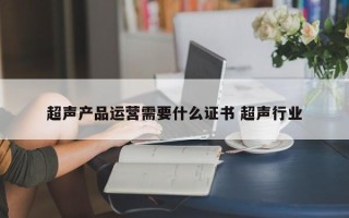 超声产品运营需要什么证书 超声行业