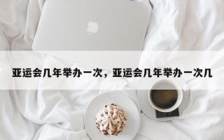 亚运会几年举办一次，亚运会几年举办一次几