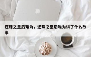 还珠之皇后难为，还珠之皇后难为讲了什么故事