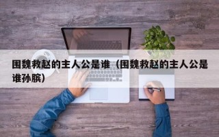 围魏救赵的主人公是谁（围魏救赵的主人公是谁孙膑）