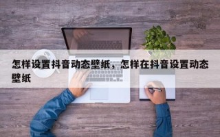 怎样设置抖音动态壁纸，怎样在抖音设置动态壁纸