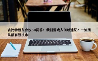 吉比特股东会议30问答：我们游戏人何以迷茫？一流团队都有股执念！