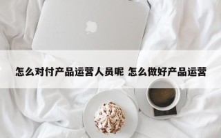 怎么对付产品运营人员呢 怎么做好产品运营