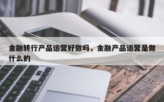 金融转行产品运营好做吗，金融产品运营是做什么的