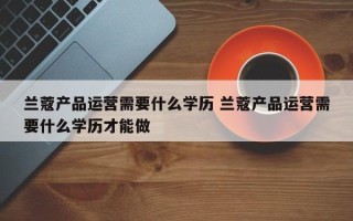 兰蔻产品运营需要什么学历 兰蔻产品运营需要什么学历才能做