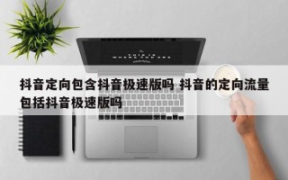 抖音定向包含抖音极速版吗 抖音的定向流量包括抖音极速版吗