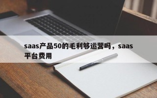 saas产品50的毛利够运营吗，saas平台费用