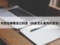 抖音在哪看自己的音（抖音怎么看我的音乐）