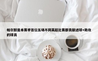 帕尔默是本赛季首位五场不同英超比赛都贡献进球+助攻的球员