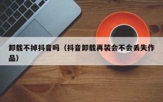 卸载不掉抖音吗（抖音卸载再装会不会丢失作品）