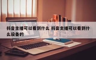 抖音主播可以看到什么 抖音主播可以看到什么设备的