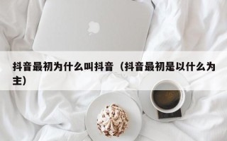 抖音最初为什么叫抖音（抖音最初是以什么为主）