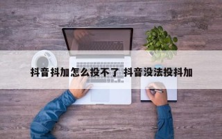 抖音抖加怎么投不了 抖音没法投抖加